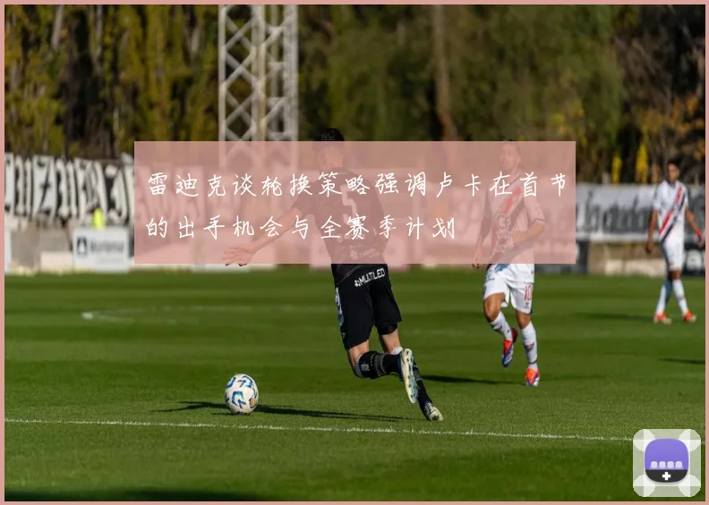 雷迪克谈轮换策略强调卢卡在首节的出手机会与全赛季计划