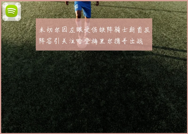 米切尔因左眼受伤缺阵骑士新首发阵容引关注哈登梅里尔携手出战