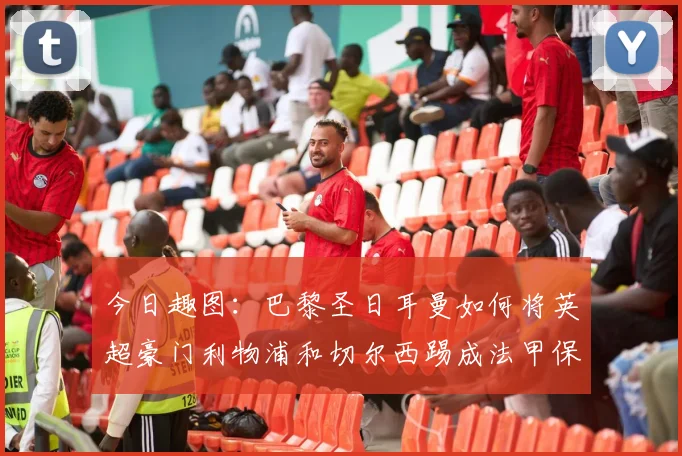 今日趣图：巴黎圣日耳曼如何将英超豪门利物浦和切尔西踢成法甲保级队