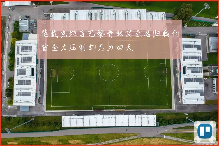 范戴克坦言巴黎晋级实至名归我们曾全力压制却无力回天