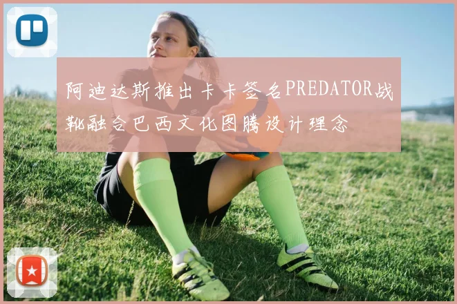 阿迪达斯推出卡卡签名PREDATOR战靴融合巴西文化图腾设计理念