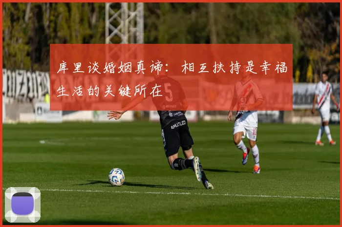 库里谈婚姻真谛：相互扶持是幸福生活的关键所在
