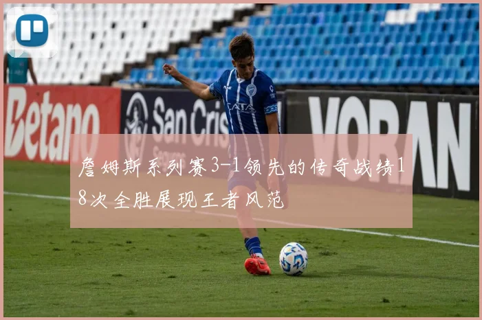 詹姆斯系列赛3-1领先的传奇战绩18次全胜展现王者风范