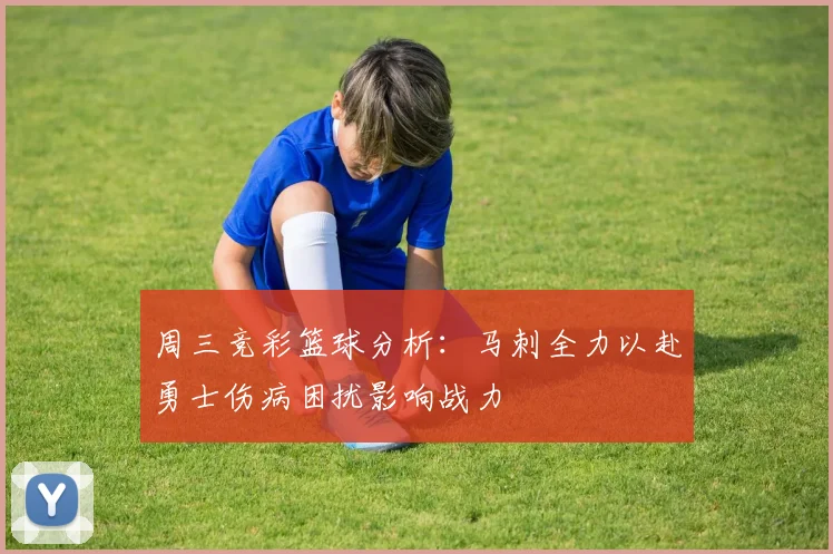 周三竞彩篮球分析：马刺全力以赴勇士伤病困扰影响战力