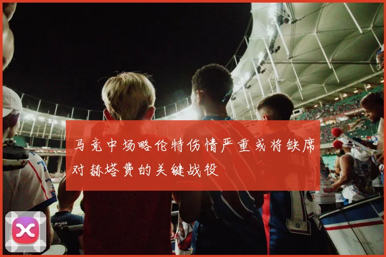 马竞中场略伦特伤情严重或将缺席对赫塔费的关键战役