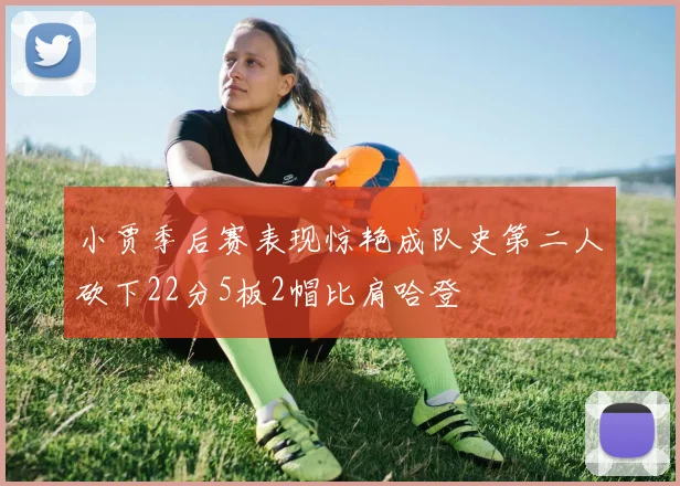 小贾季后赛表现惊艳成队史第二人砍下22分5板2帽比肩哈登