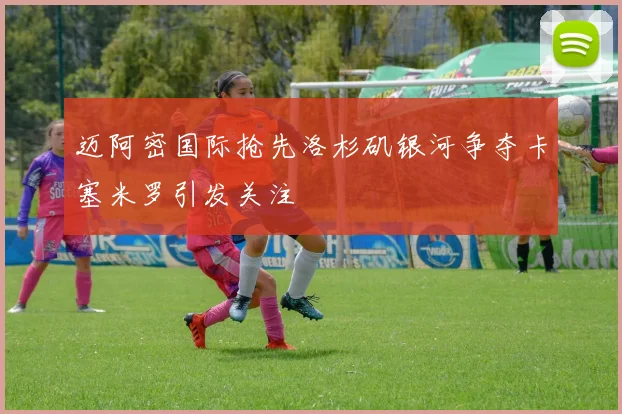 迈阿密国际抢先洛杉矶银河争夺卡塞米罗引发关注