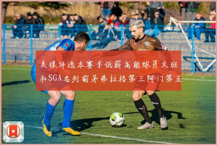 美媒评选本赛季低薪高能球员文班和SGA名列前茅弗拉格第三阿门第五