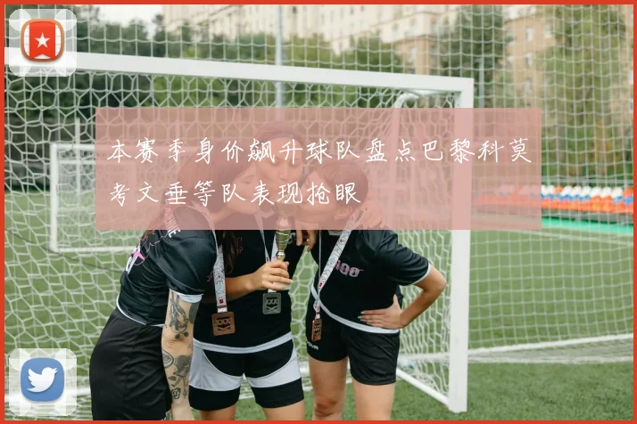 本赛季身价飙升球队盘点巴黎科莫考文垂等队表现抢眼