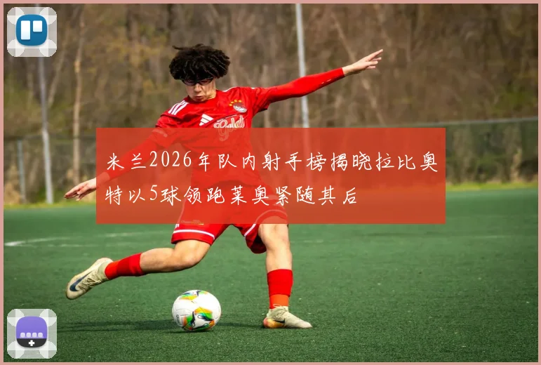 米兰2026年队内射手榜揭晓拉比奥特以5球领跑莱奥紧随其后