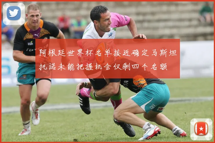 阿根廷世界杯名单接近确定马斯坦托诺未能把握机会仅剩四个名额