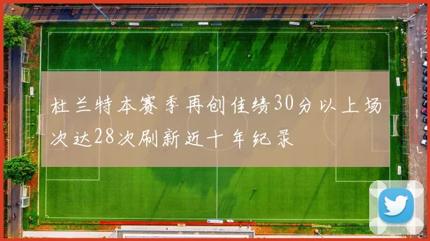 杜兰特本赛季再创佳绩30分以上场次达28次刷新近十年纪录