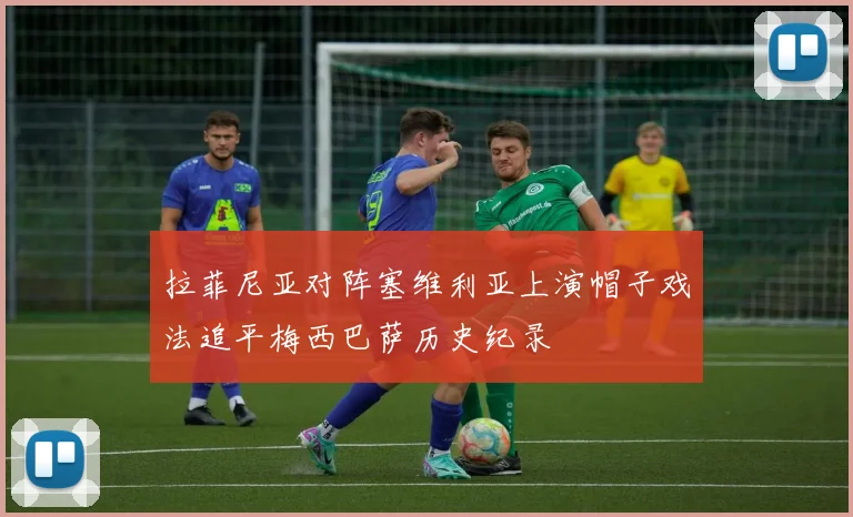 拉菲尼亚对阵塞维利亚上演帽子戏法追平梅西巴萨历史纪录