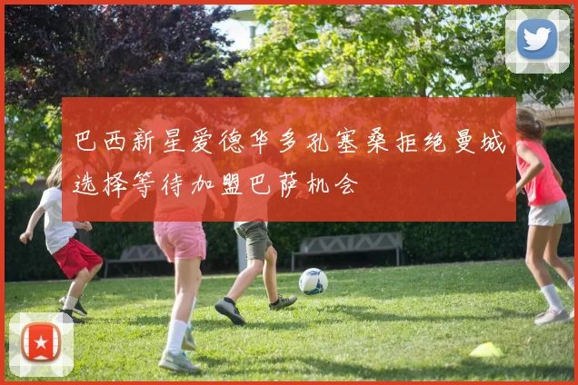 巴西新星爱德华多孔塞桑拒绝曼城选择等待加盟巴萨机会