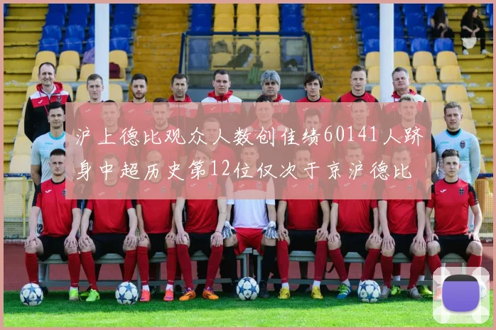 沪上德比观众人数创佳绩60141人跻身中超历史第12位仅次于京沪德比