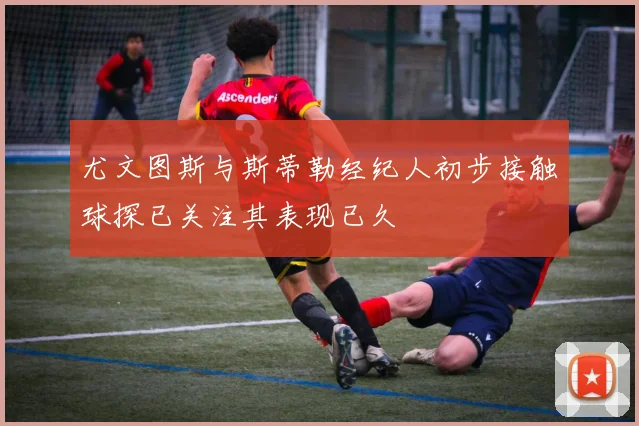 尤文图斯与斯蒂勒经纪人初步接触球探已关注其表现已久