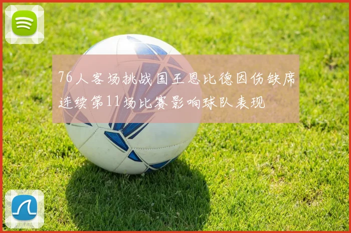 76人客场挑战国王恩比德因伤缺席连续第11场比赛影响球队表现